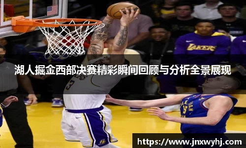 湖人掘金西部决赛精彩瞬间回顾与分析全景展现